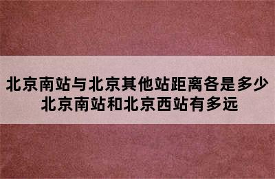 北京南站与北京其他站距离各是多少 北京南站和北京西站有多远